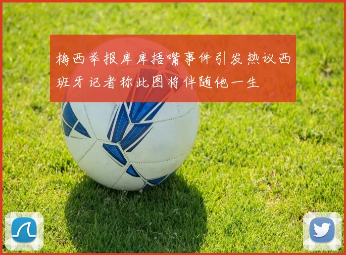 梅西举报库库捂嘴事件引发热议西班牙记者称此图将伴随他一生