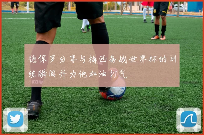 德保罗分享与梅西备战世界杯的训练瞬间并为他加油打气
