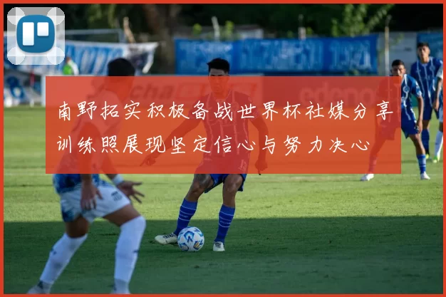 南野拓实积极备战世界杯社媒分享训练照展现坚定信心与努力决心