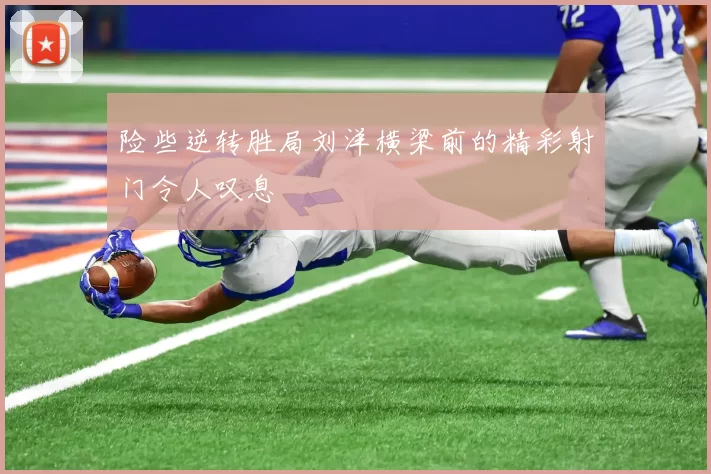 险些逆转胜局刘洋横梁前的精彩射门令人叹息