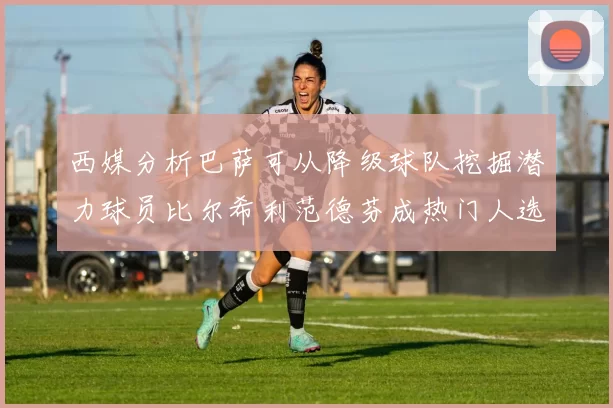 西媒分析巴萨可从降级球队挖掘潜力球员比尔希利范德芬成热门人选