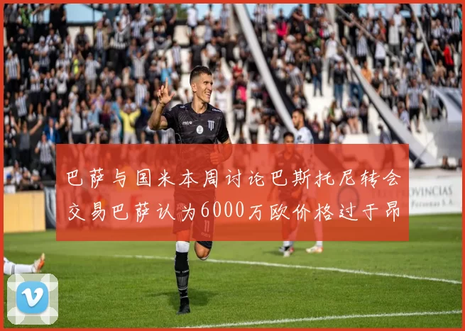 巴萨与国米本周讨论巴斯托尼转会交易巴萨认为6000万欧价格过于昂贵