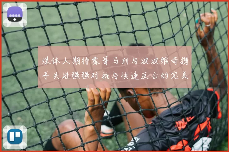 媒体人期待蒙哥马利与波波维奇携手共进强强对抗与快速反击的完美结合