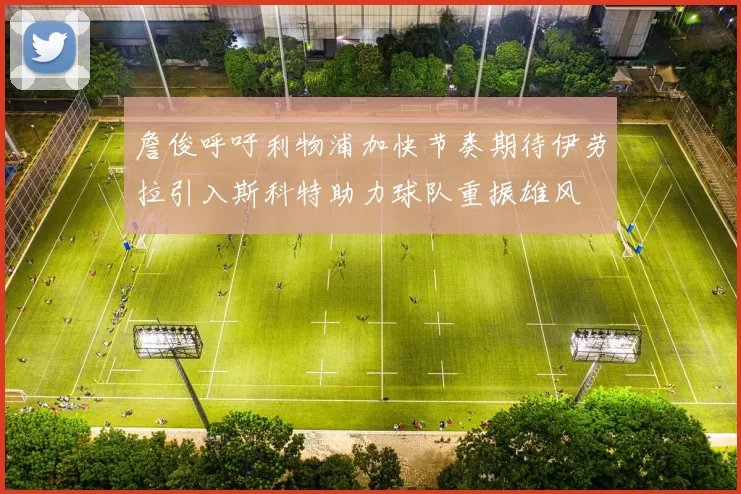 詹俊呼吁利物浦加快节奏期待伊劳拉引入斯科特助力球队重振雄风