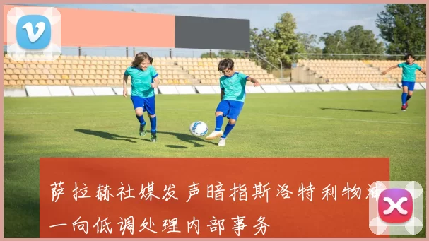 萨拉赫社媒发声暗指斯洛特利物浦一向低调处理内部事务