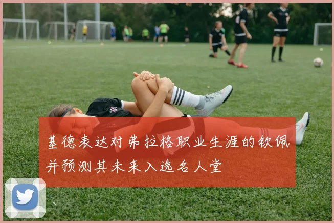 基德表达对弗拉格职业生涯的钦佩并预测其未来入选名人堂