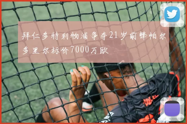 拜仁多特利物浦争夺21岁前锋帕尔多里尔标价7000万欧
