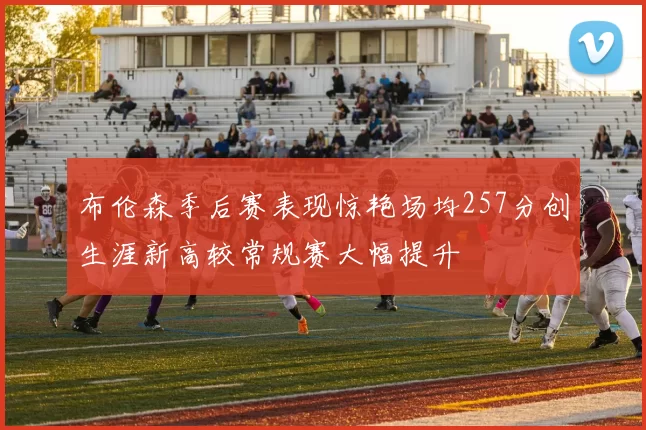 布伦森季后赛表现惊艳场均257分创生涯新高较常规赛大幅提升