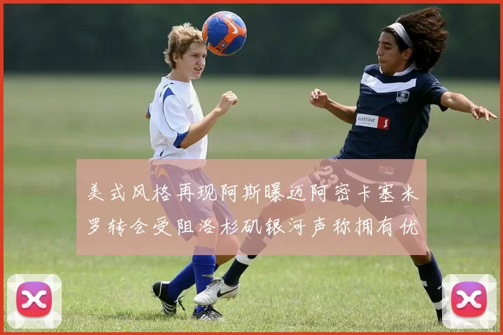 美式风格再现阿斯曝迈阿密卡塞米罗转会受阻洛杉矶银河声称拥有优先签约权
