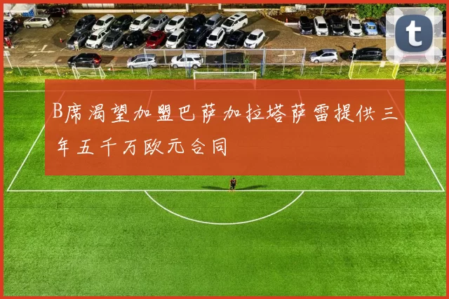 B席渴望加盟巴萨加拉塔萨雷提供三年五千万欧元合同