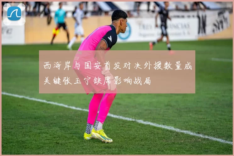 西海岸与国安首发对决外援数量成关键张玉宁缺席影响战局