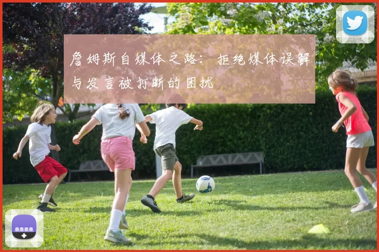 詹姆斯自媒体之路：拒绝媒体误解与发言被打断的困扰